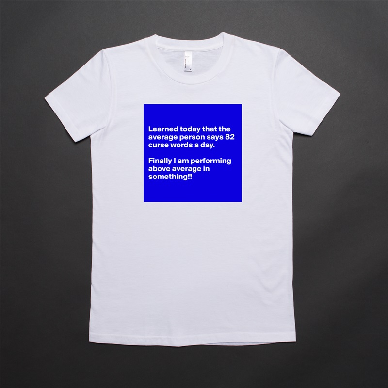 

Learned today that the average person says 82 curse words a day. 

Finally I am performing above average in something!!

 White American Apparel Short Sleeve Tshirt Custom 