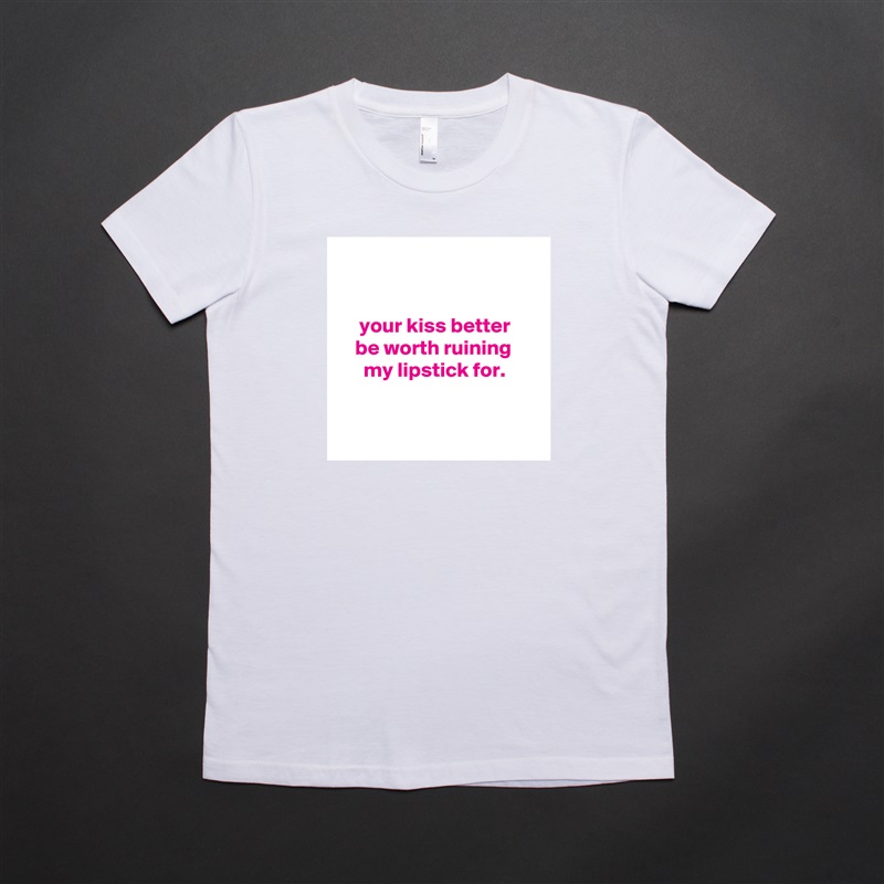 


     your kiss better
    be worth ruining
      my lipstick for.


 White American Apparel Short Sleeve Tshirt Custom 