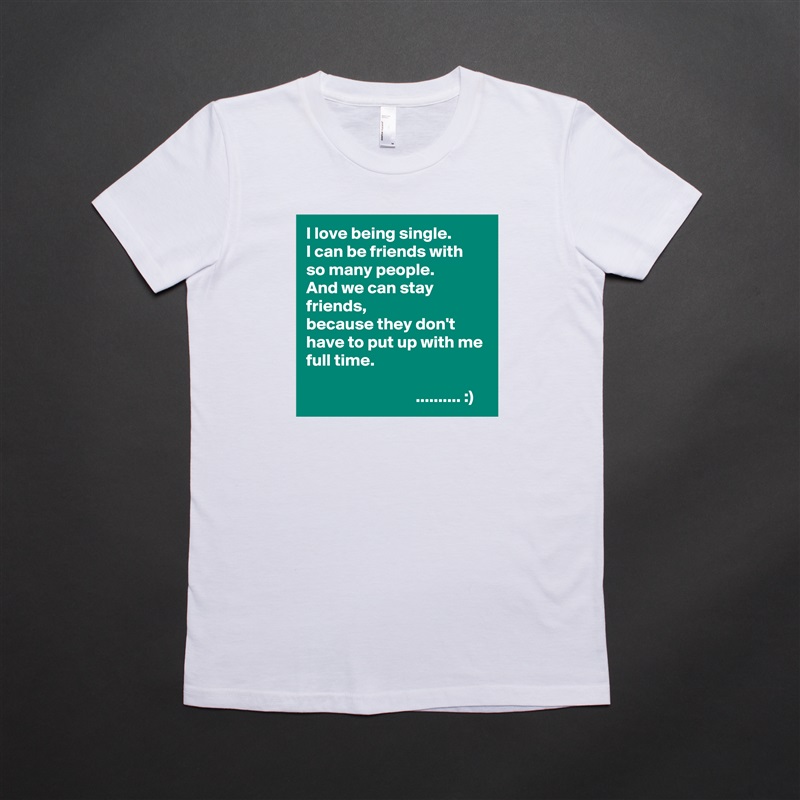 I love being single.
I can be friends with so many people.
And we can stay friends,
because they don't have to put up with me full time.

                                .......... :) White American Apparel Short Sleeve Tshirt Custom 