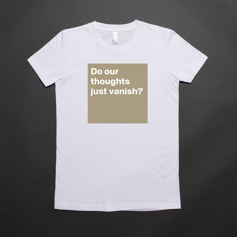 Do our thoughts just vanish?

 White American Apparel Short Sleeve Tshirt Custom 