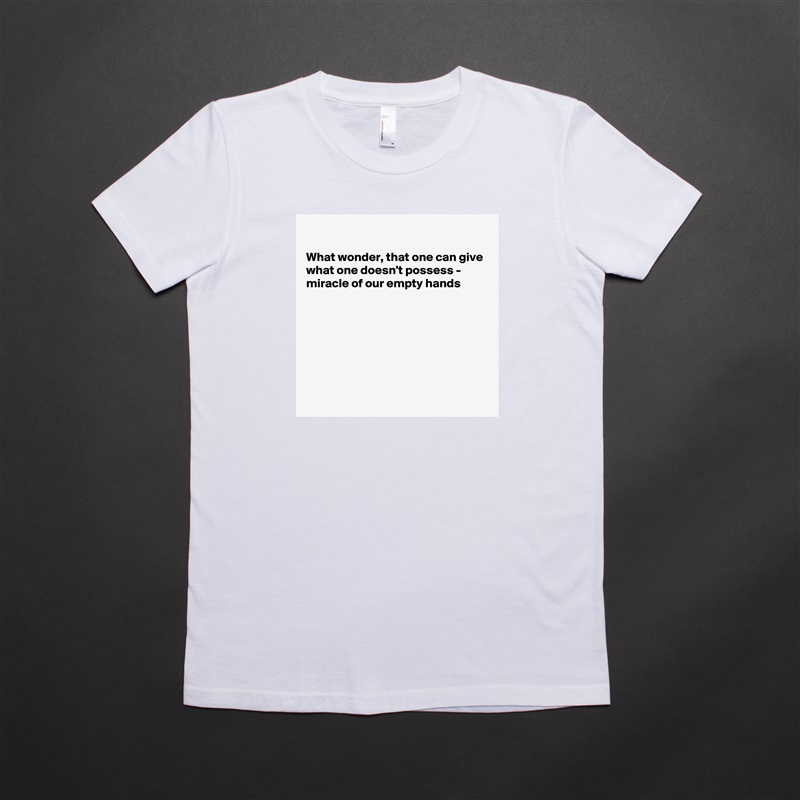 

What wonder, that one can give
what one doesn't possess - 
miracle of our empty hands







 White American Apparel Short Sleeve Tshirt Custom 