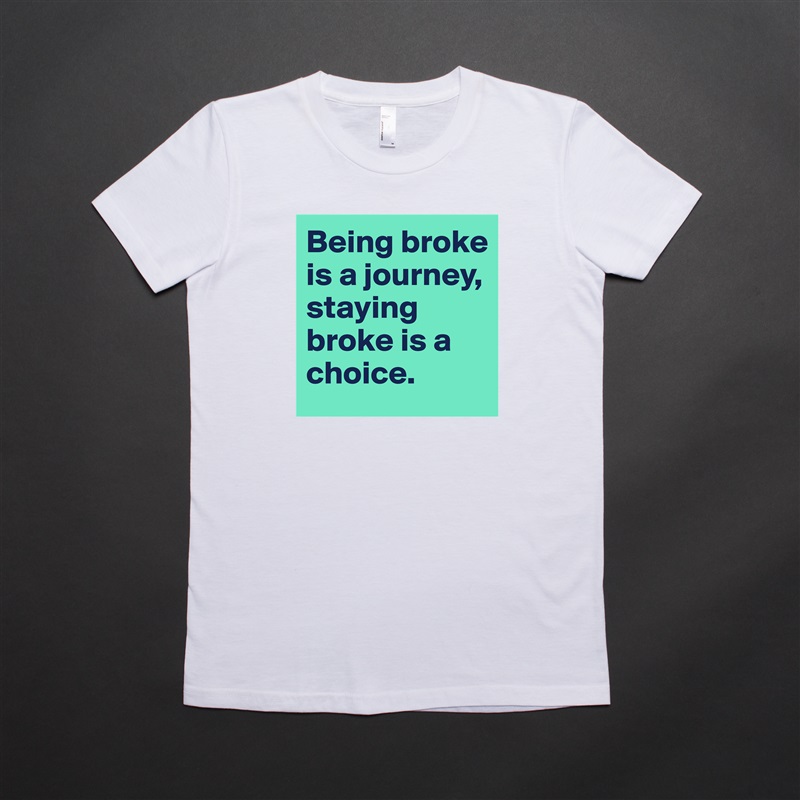 Being broke is a journey, staying broke is a choice. White American Apparel Short Sleeve Tshirt Custom 