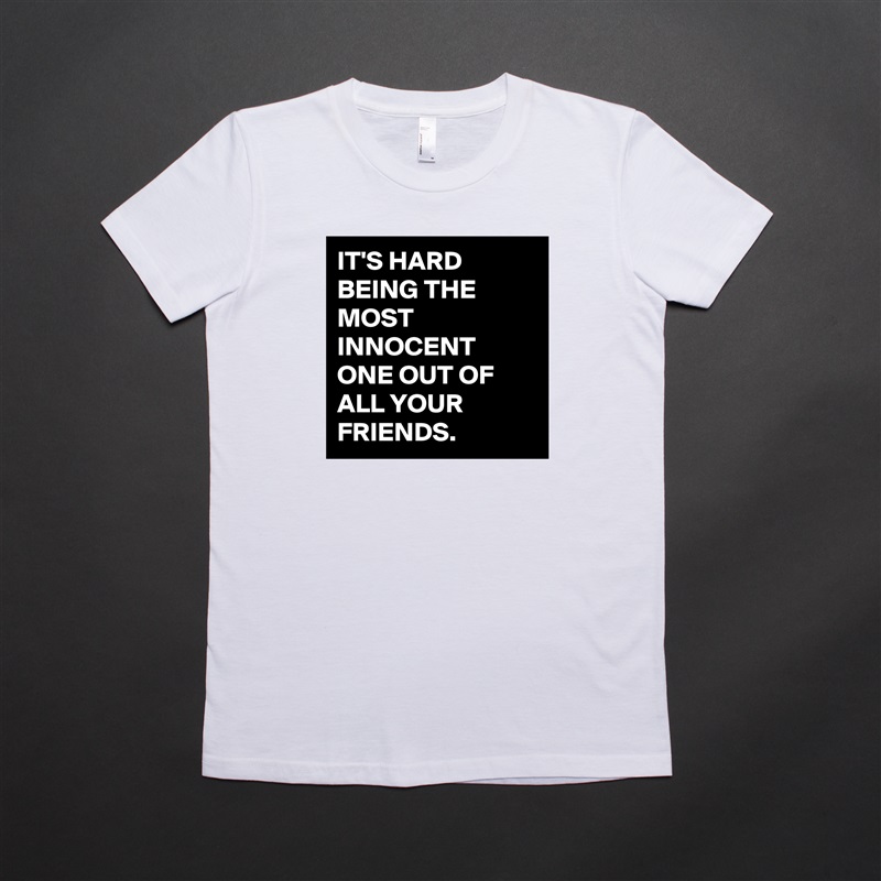 IT'S HARD BEING THE MOST INNOCENT ONE OUT OF ALL YOUR FRIENDS. White American Apparel Short Sleeve Tshirt Custom 