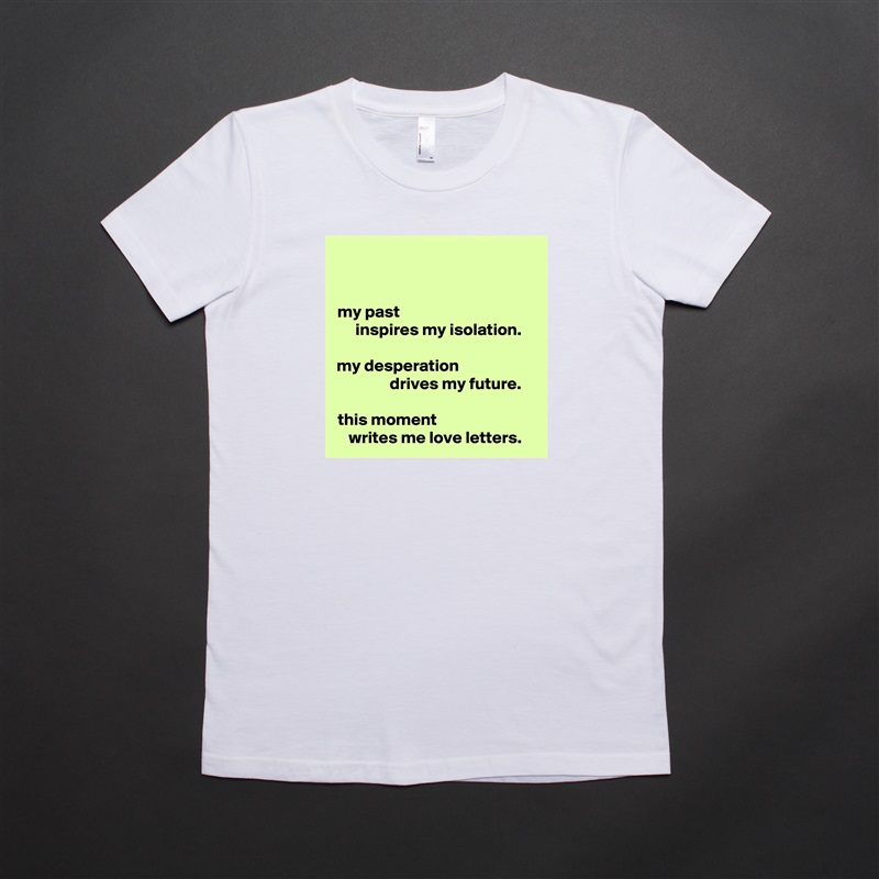 my past                                       
  inspires my isolation.

my desperation                      
            drives my future.

this moment                            
writes me love letters. White American Apparel Short Sleeve Tshirt Custom 