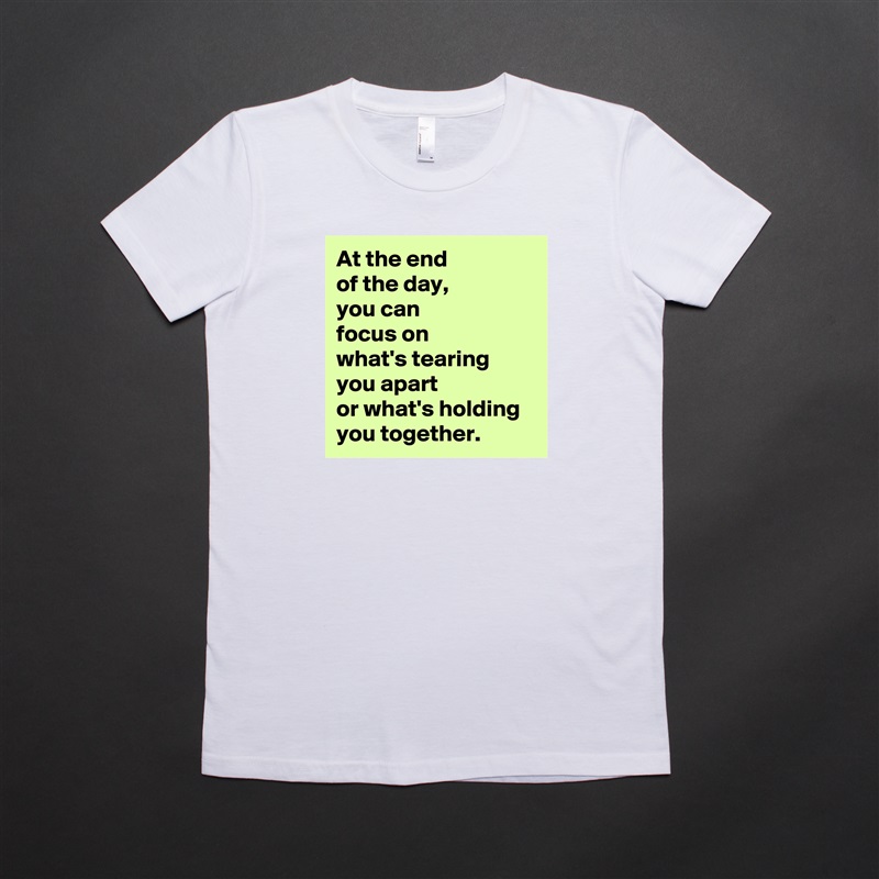 At the end 
of the day, 
you can 
focus on 
what's tearing 
you apart 
or what's holding 
you together. White American Apparel Short Sleeve Tshirt Custom 