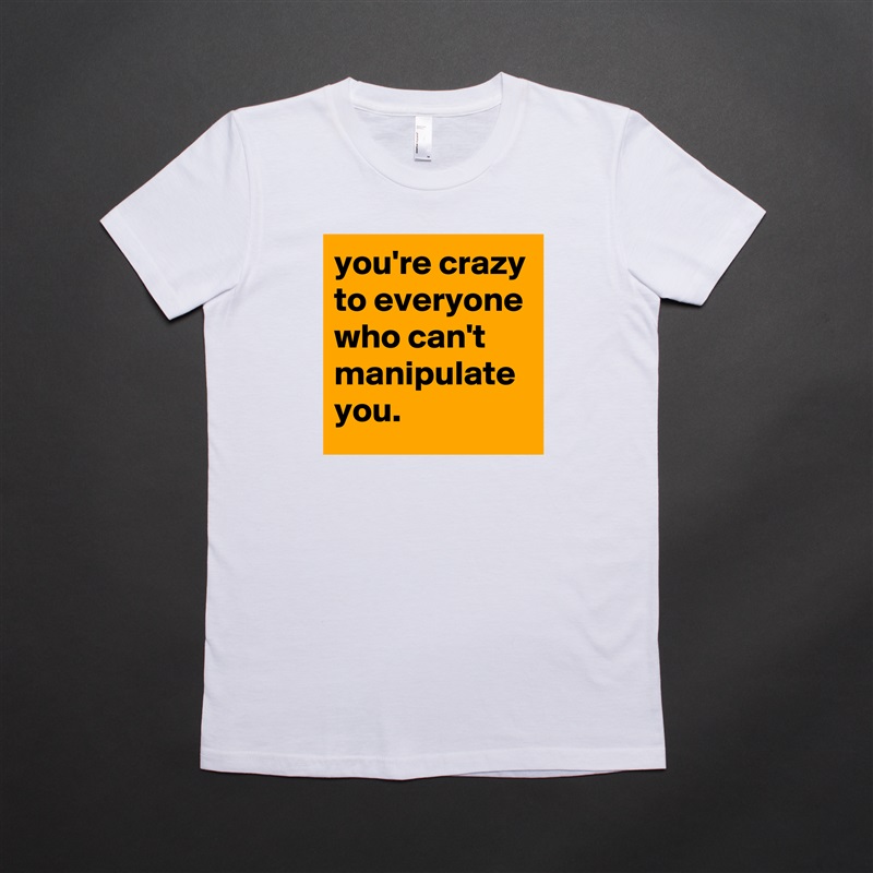 you're crazy to everyone who can't manipulate you. White American Apparel Short Sleeve Tshirt Custom 