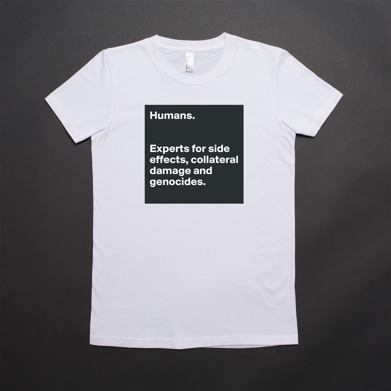 Humans. 


Experts for side effects, collateral damage and genocides.  White American Apparel Short Sleeve Tshirt Custom 