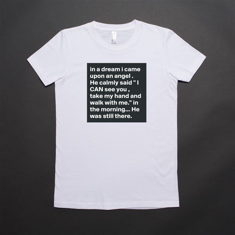 in a dream i came upon an angel .  He calmly said " I CAN see you , take my hand and walk with me." in the morning... He was still there.   White American Apparel Short Sleeve Tshirt Custom 
