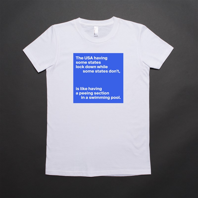 The USA having 
some states 
lock down while
        some states don't,



is like having
a peeing section 
      in a swimming pool. White American Apparel Short Sleeve Tshirt Custom 