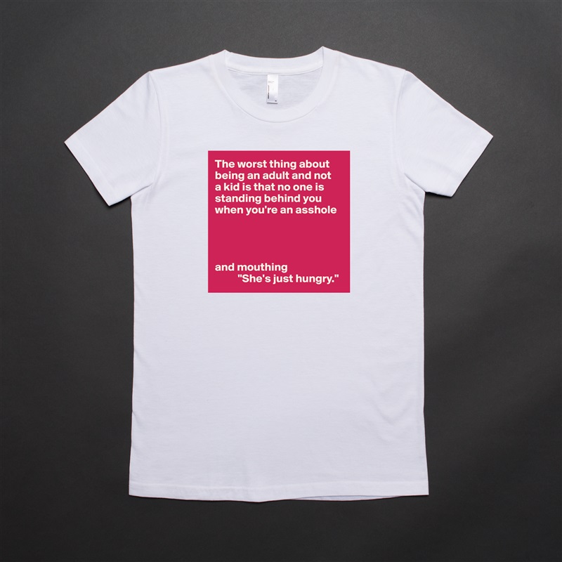The worst thing about being an adult and not 
a kid is that no one is standing behind you when you're an asshole




and mouthing
          "She's just hungry." White American Apparel Short Sleeve Tshirt Custom 