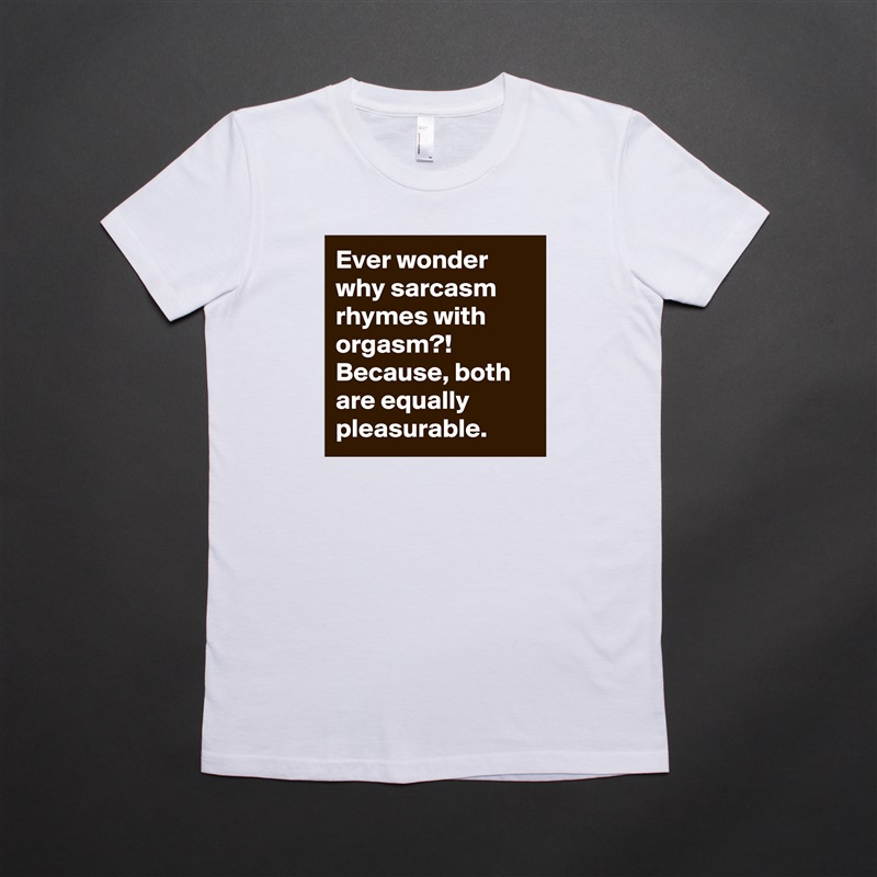 Ever wonder why sarcasm rhymes with orgasm?! Because, both are equally pleasurable. White American Apparel Short Sleeve Tshirt Custom 