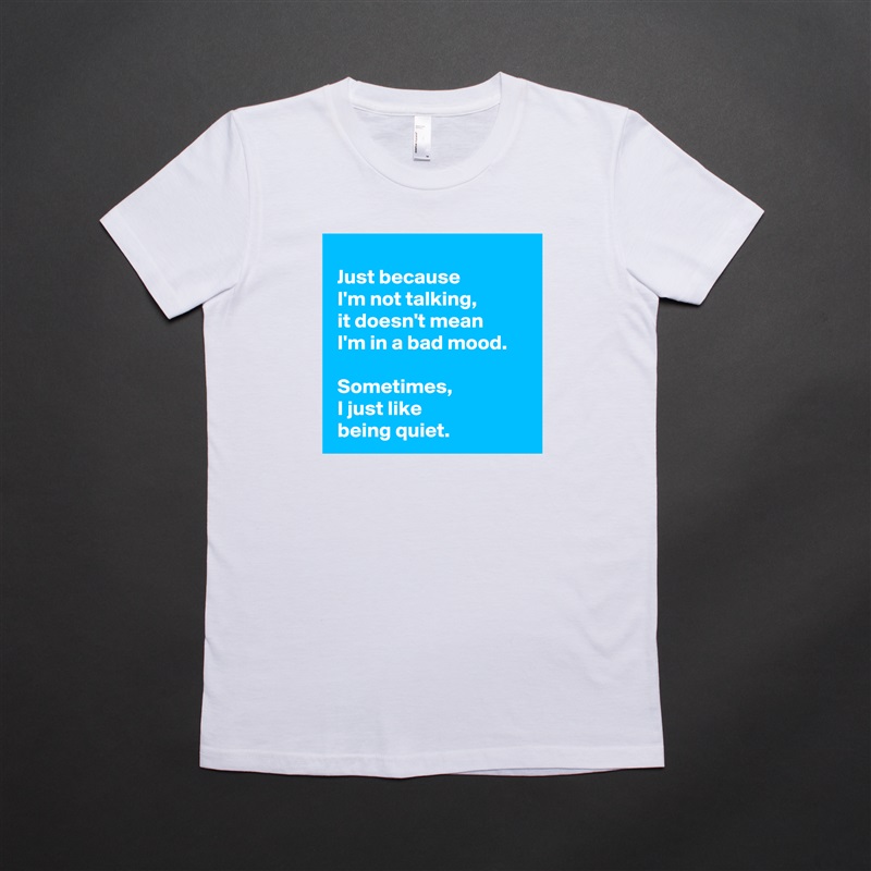 
 Just because 
 I'm not talking,
 it doesn't mean 
 I'm in a bad mood.

 Sometimes,
 I just like 
 being quiet. White American Apparel Short Sleeve Tshirt Custom 