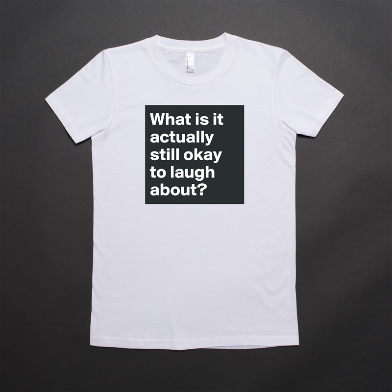 What is it actually still okay to laugh about? White American Apparel Short Sleeve Tshirt Custom 