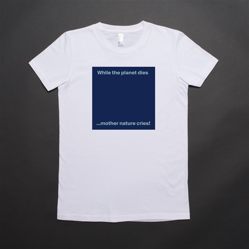   While the planet dies








 ...mother nature cries! White American Apparel Short Sleeve Tshirt Custom 