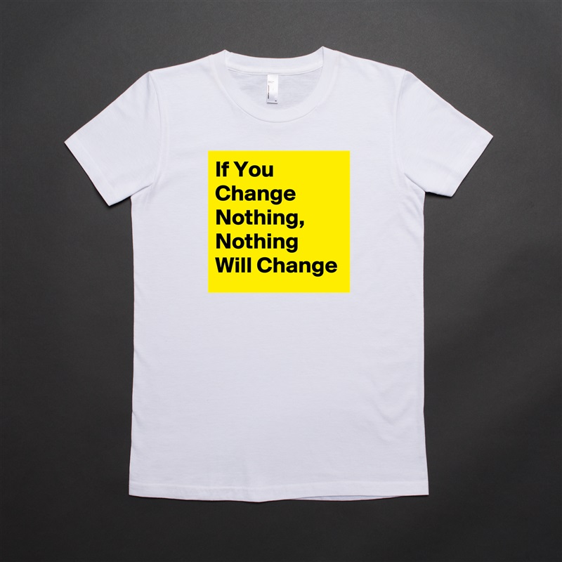 If You Change Nothing, Nothing Will Change White American Apparel Short Sleeve Tshirt Custom 