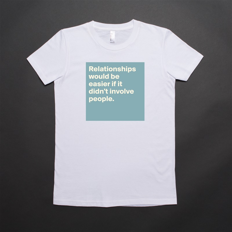 Relationships would be easier if it didn't involve people.

 White American Apparel Short Sleeve Tshirt Custom 