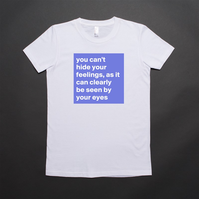 you can't hide your feelings, as it can clearly be seen by your eyes White American Apparel Short Sleeve Tshirt Custom 