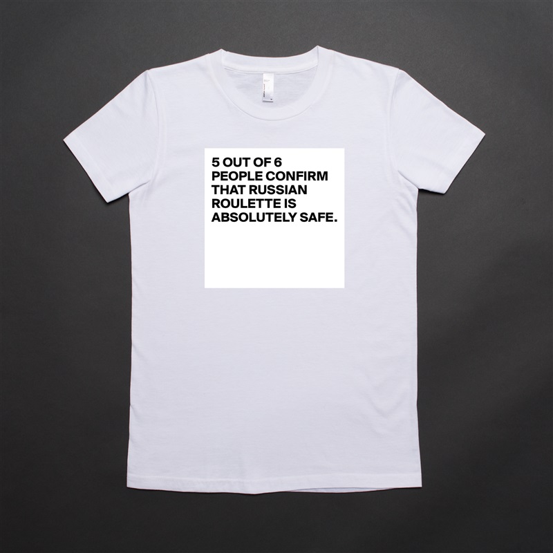 5 OUT OF 6 
PEOPLE CONFIRM THAT RUSSIAN ROULETTE IS ABSOLUTELY SAFE.



 White American Apparel Short Sleeve Tshirt Custom 