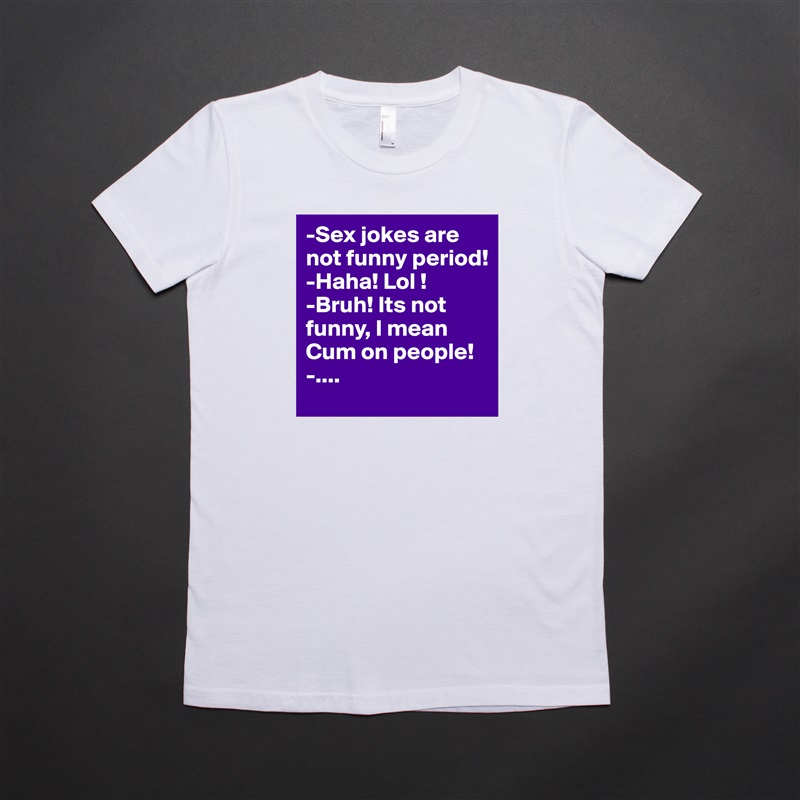 -Sex jokes are not funny period!
-Haha! Lol !
-Bruh! Its not funny, I mean Cum on people!
-.... White American Apparel Short Sleeve Tshirt Custom 