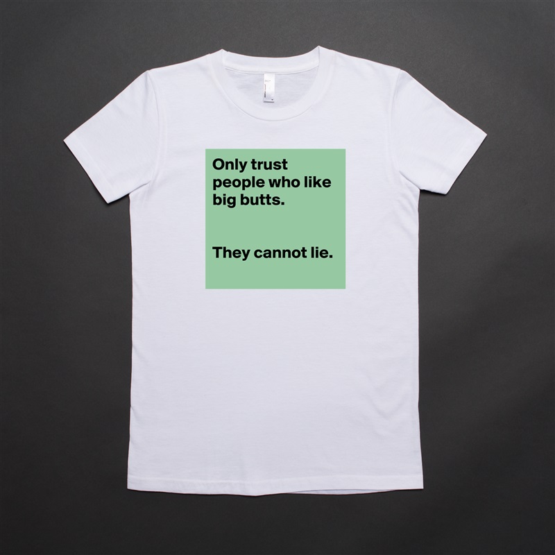 Only trust people who like big butts.
 

They cannot lie.
 White American Apparel Short Sleeve Tshirt Custom 