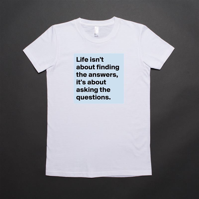 Life isn't about finding the answers, it's about asking the questions. White American Apparel Short Sleeve Tshirt Custom 