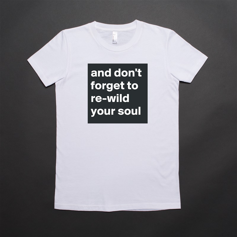 and don't forget to re-wild your soul White American Apparel Short Sleeve Tshirt Custom 