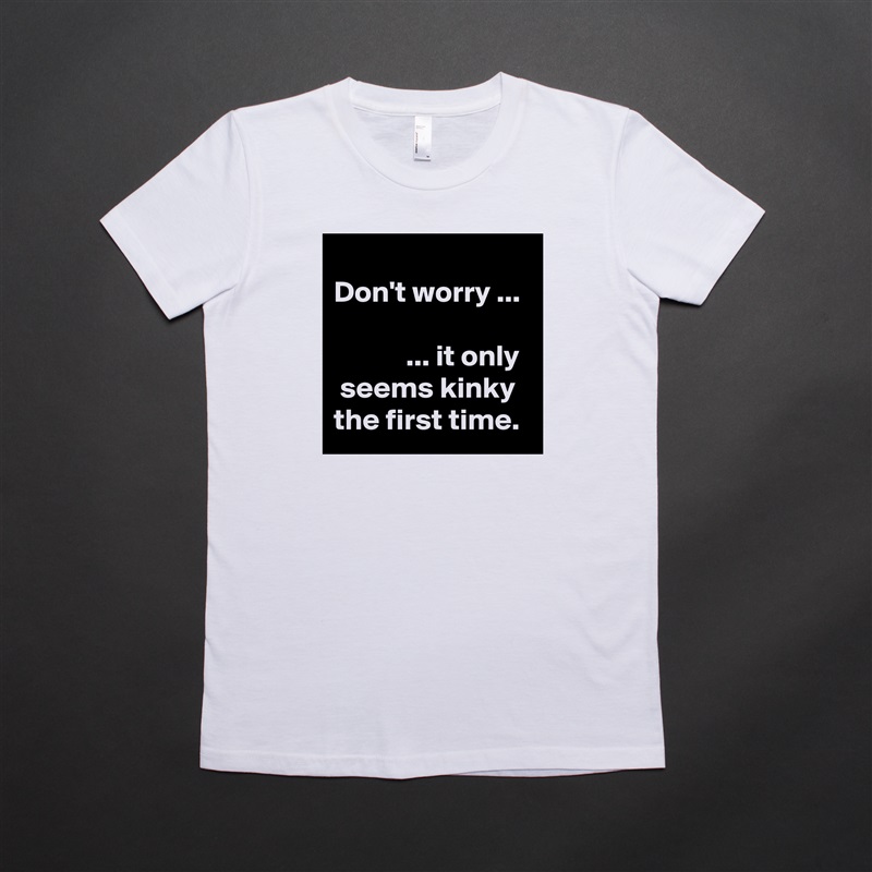 
Don't worry ...

            ... it only   seems kinky  the first time. White American Apparel Short Sleeve Tshirt Custom 