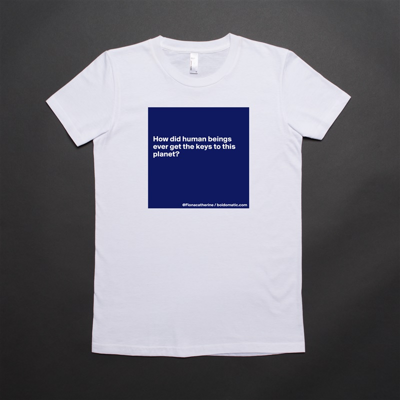 


How did human beings
ever get the keys to this
planet?





 White American Apparel Short Sleeve Tshirt Custom 