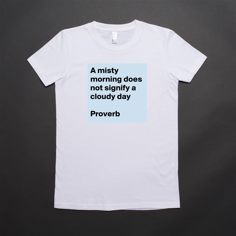 A misty morning does not signify a cloudy day

Proverb White American Apparel Short Sleeve Tshirt Custom 