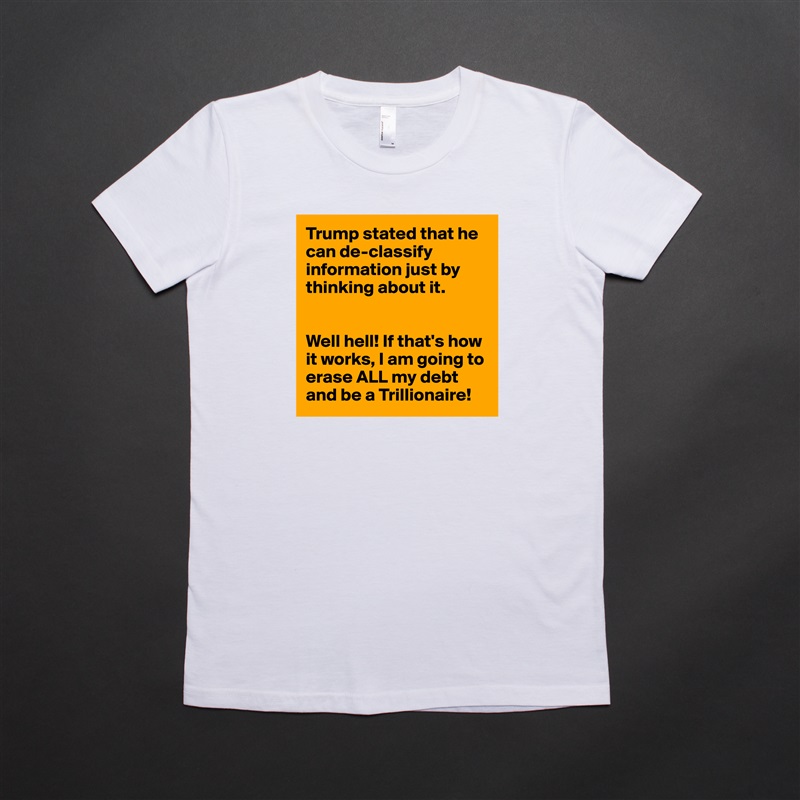 Trump stated that he can de-classify information just by thinking about it. 


Well hell! If that's how it works, I am going to erase ALL my debt and be a Trillionaire! White American Apparel Short Sleeve Tshirt Custom 