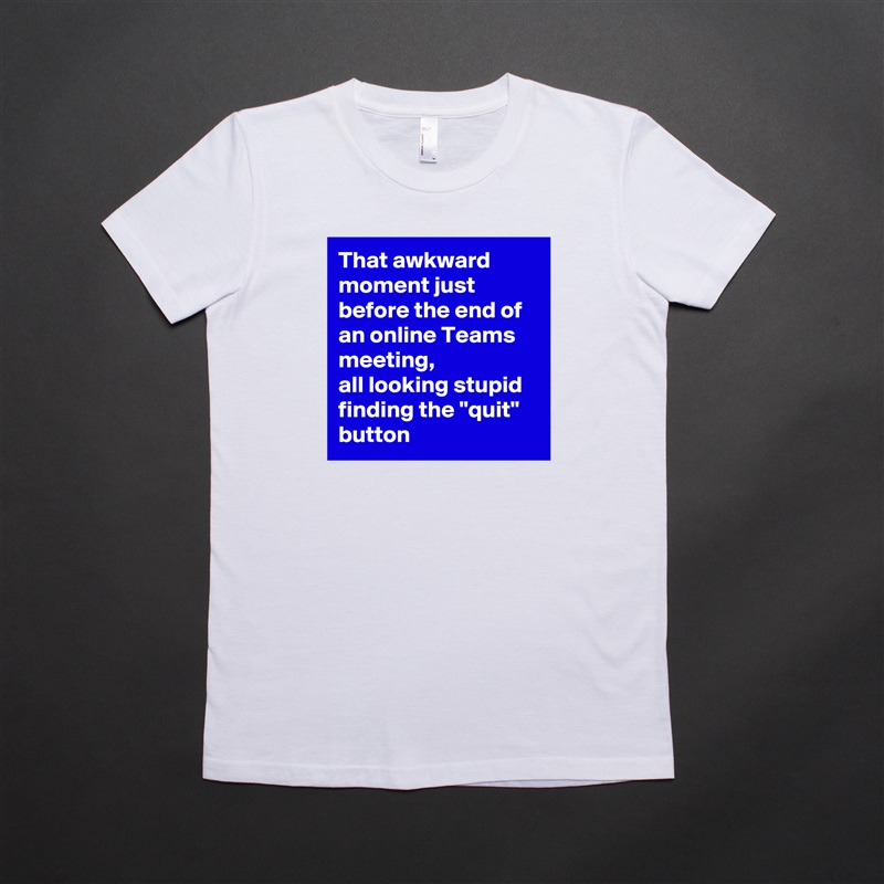 That awkward moment just before the end of an online Teams meeting, 
all looking stupid finding the "quit" button White American Apparel Short Sleeve Tshirt Custom 