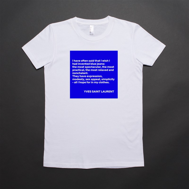 

I have often said that I wish I had invented blue jeans: 
the most spectacular, the most practical, the most relaxed and nonchalant. 
They have expression, modesty, sex appeal, simplicity - all I hope for in my clothes.


                    YVES SAINT LAURENT White American Apparel Short Sleeve Tshirt Custom 