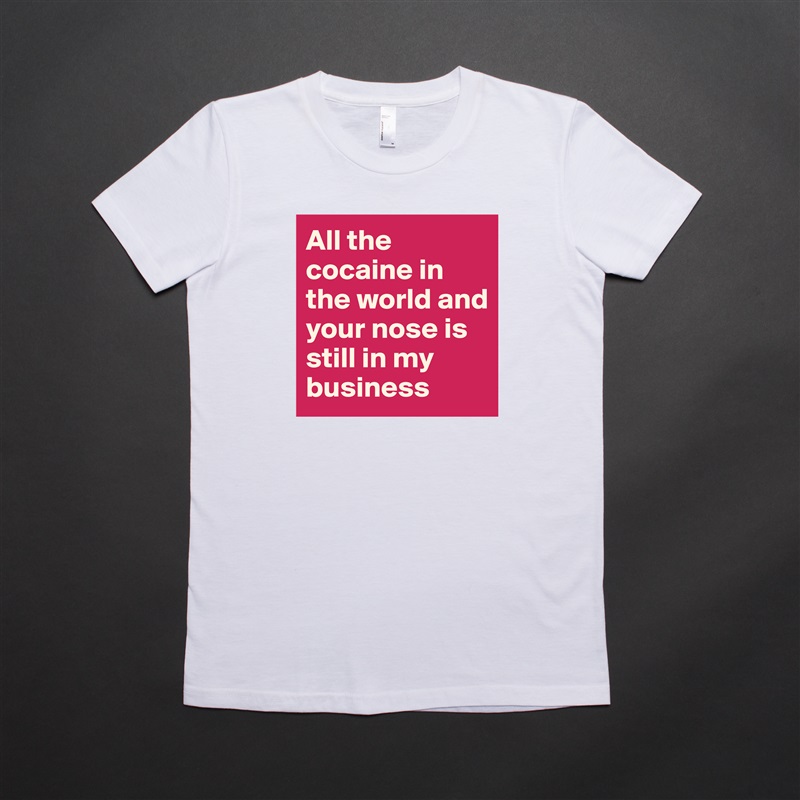 All the cocaine in the world and your nose is still in my business White American Apparel Short Sleeve Tshirt Custom 