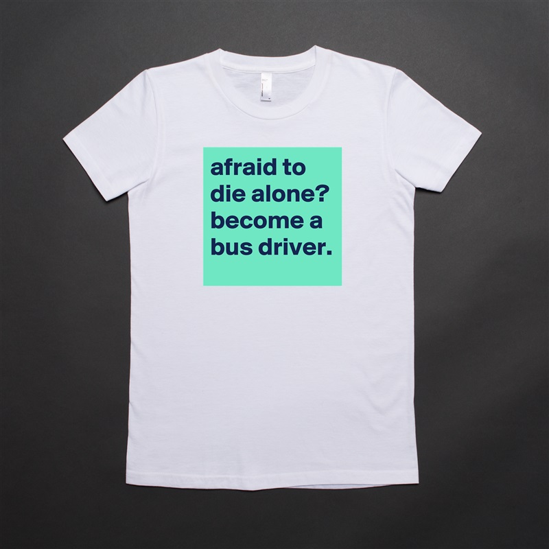 afraid to die alone?
become a bus driver. White American Apparel Short Sleeve Tshirt Custom 