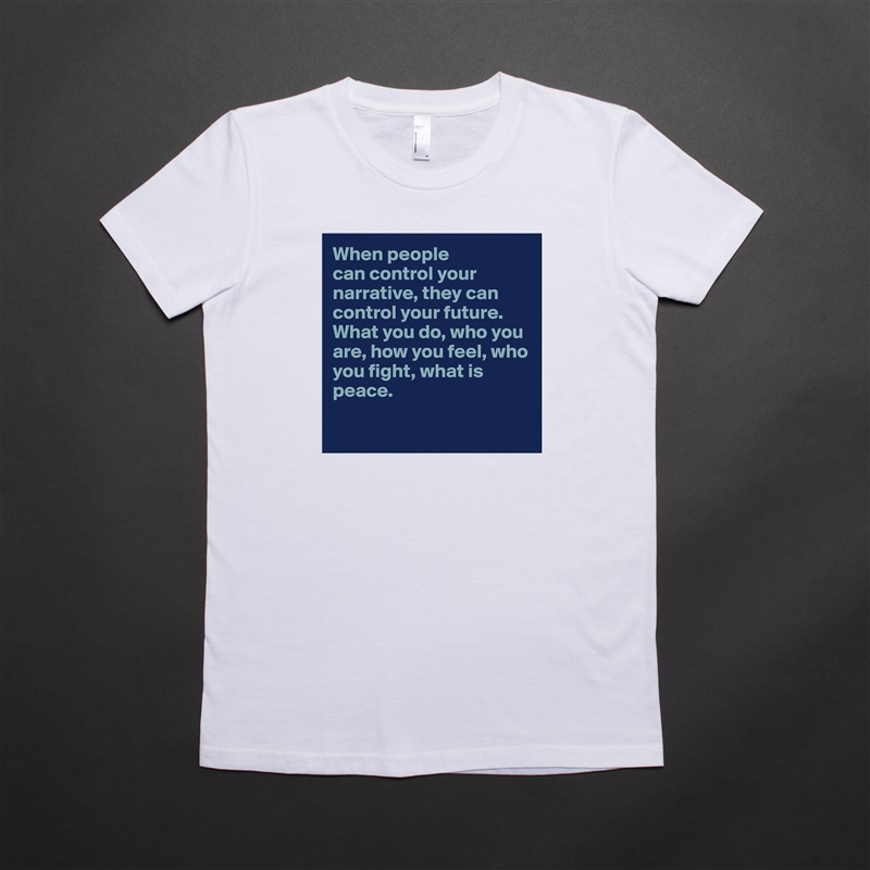 When people 
can control your narrative, they can control your future. What you do, who you are, how you feel, who you fight, what is peace. 

 White American Apparel Short Sleeve Tshirt Custom 