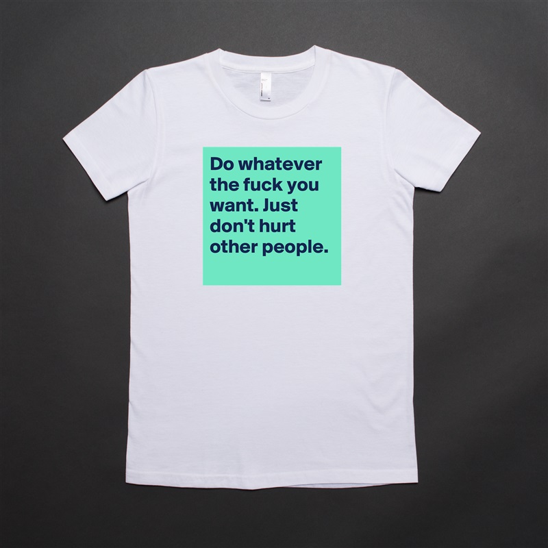 Do whatever the fuck you want. Just don't hurt other people. White American Apparel Short Sleeve Tshirt Custom 