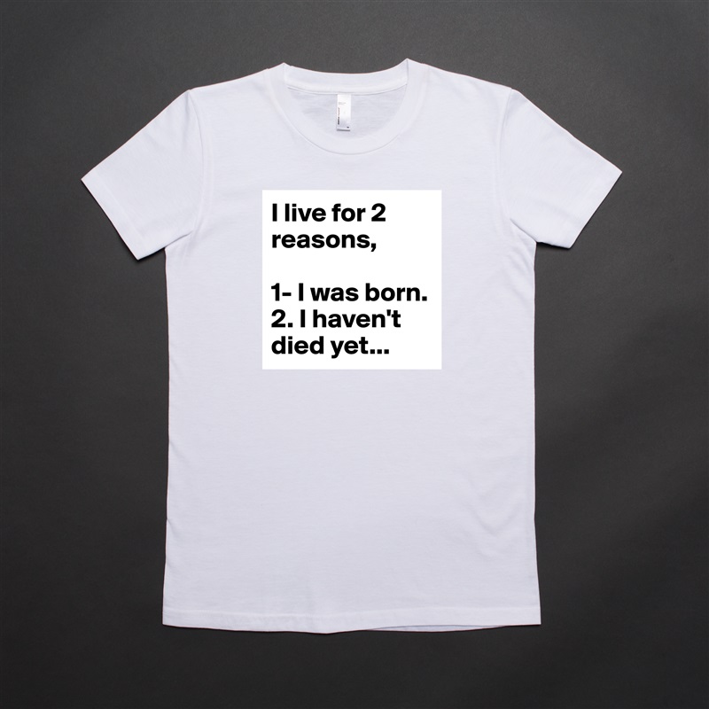 I live for 2 reasons, 

1- I was born.
2. I haven't died yet... White American Apparel Short Sleeve Tshirt Custom 