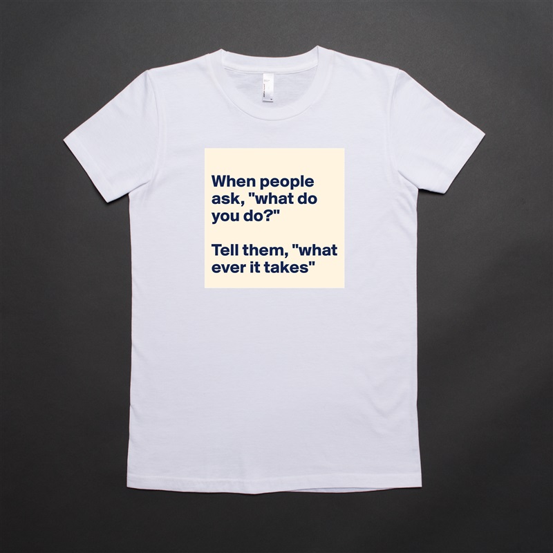 
When people ask, "what do you do?"

Tell them, "what ever it takes" White American Apparel Short Sleeve Tshirt Custom 