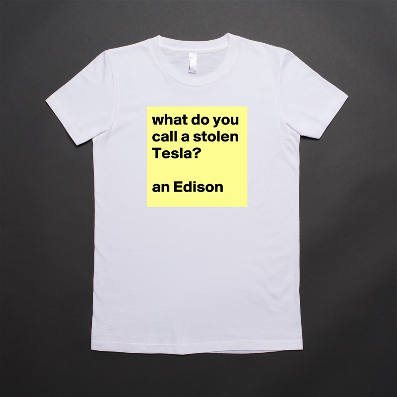 what do you call a stolen Tesla?

an Edison White American Apparel Short Sleeve Tshirt Custom 