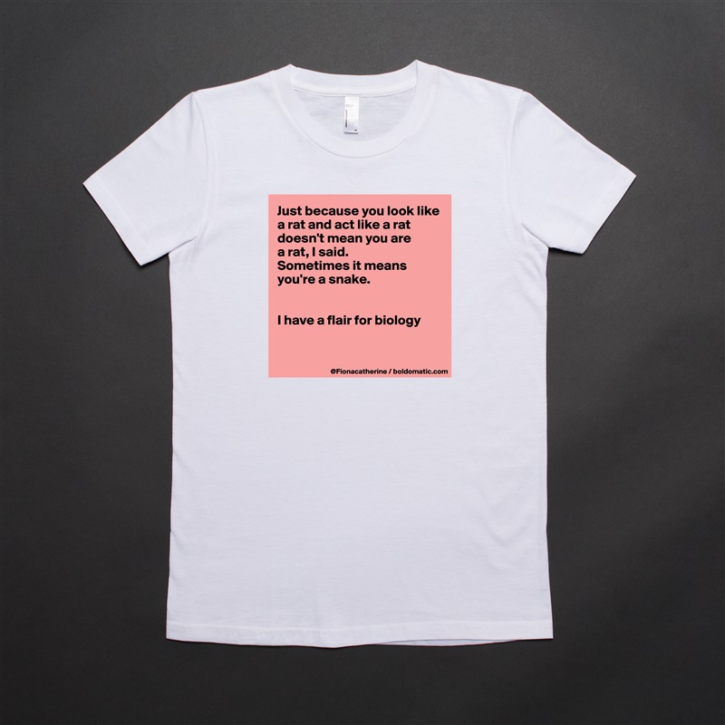 Just because you look like
a rat and act like a rat
doesn't mean you are
a rat, I said.
Sometimes it means
you're a snake.


I have a flair for biology


 White American Apparel Short Sleeve Tshirt Custom 