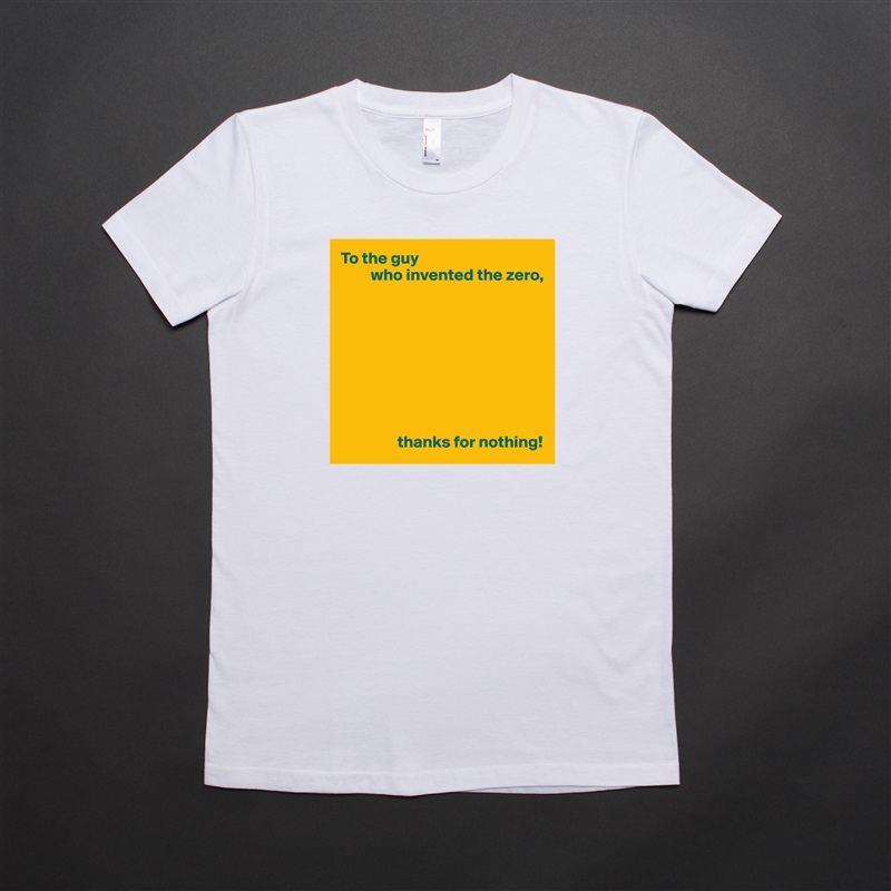 To the guy
         who invented the zero,









                 thanks for nothing! White American Apparel Short Sleeve Tshirt Custom 