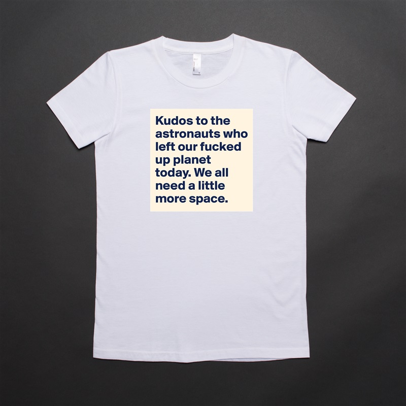 Kudos to the astronauts who left our fucked up planet today. We all need a little more space.  White American Apparel Short Sleeve Tshirt Custom 