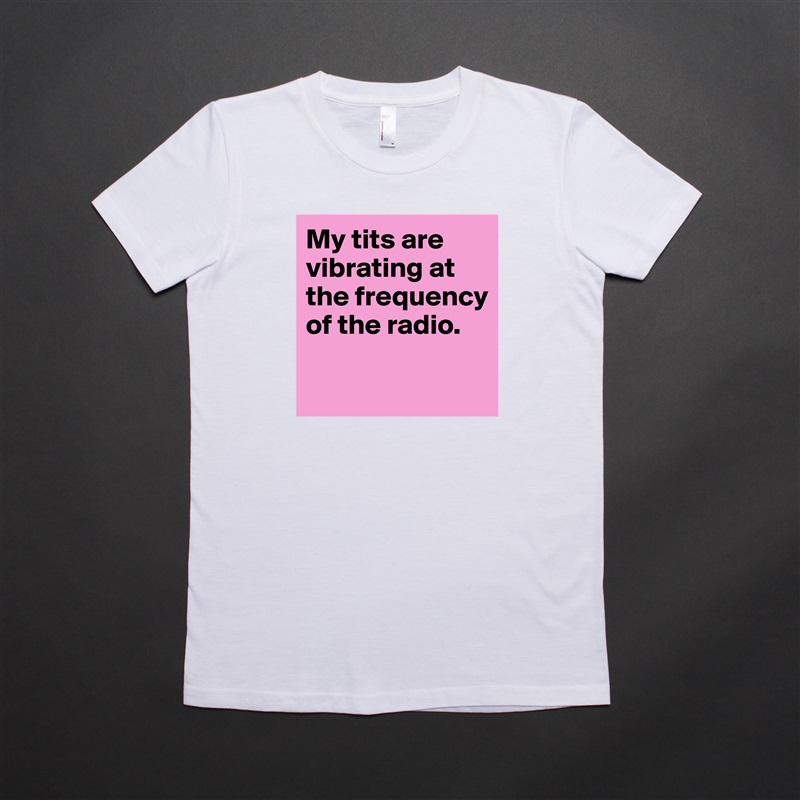 My tits are vibrating at the frequency of the radio.

 White American Apparel Short Sleeve Tshirt Custom 