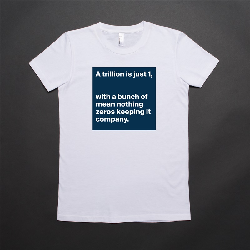 A trillion is just 1,


with a bunch of mean nothing zeros keeping it company. White American Apparel Short Sleeve Tshirt Custom 