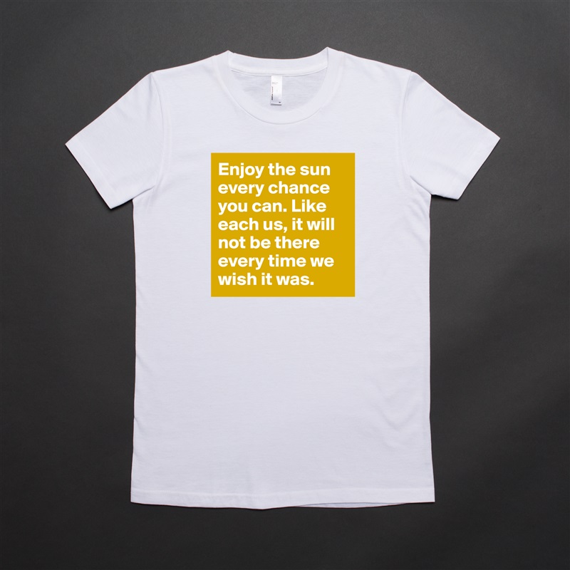Enjoy the sun every chance you can. Like each us, it will not be there every time we wish it was. White American Apparel Short Sleeve Tshirt Custom 