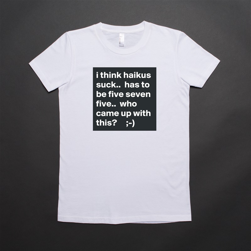i think haikus suck..  has to be five seven five..  who came up with this?     ;-) White American Apparel Short Sleeve Tshirt Custom 