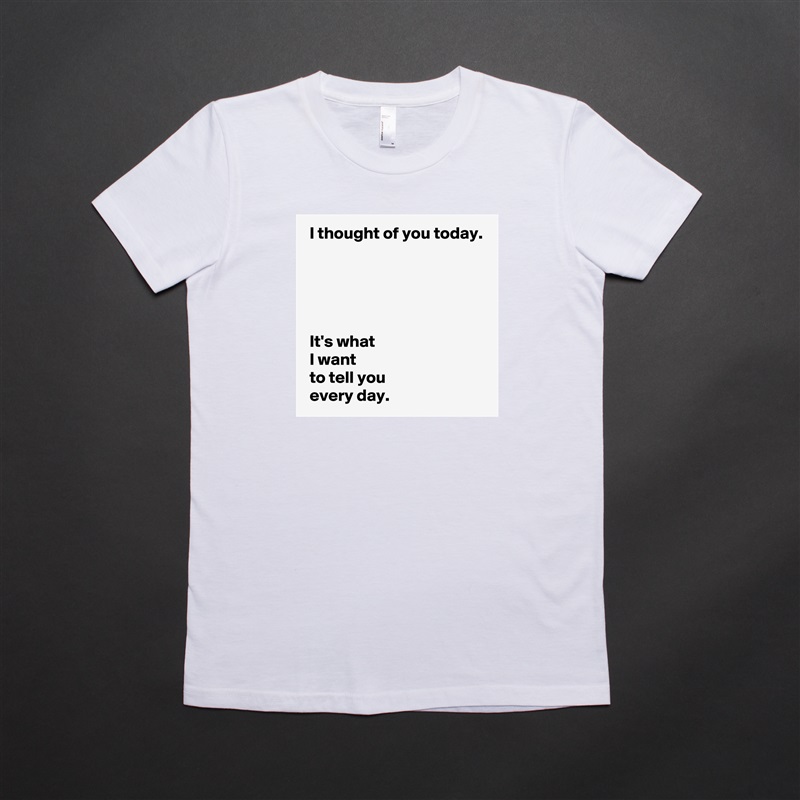  I thought of you today.





 It's what 
 I want 
 to tell you 
 every day. White American Apparel Short Sleeve Tshirt Custom 
