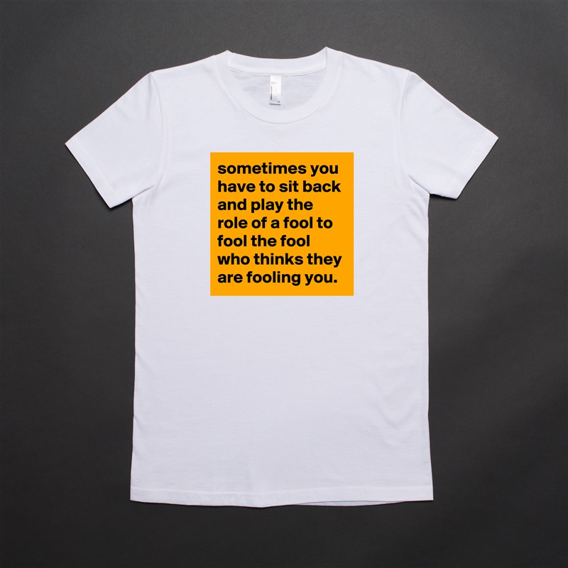 sometimes you have to sit back and play the role of a fool to fool the fool who thinks they are fooling you. White American Apparel Short Sleeve Tshirt Custom 