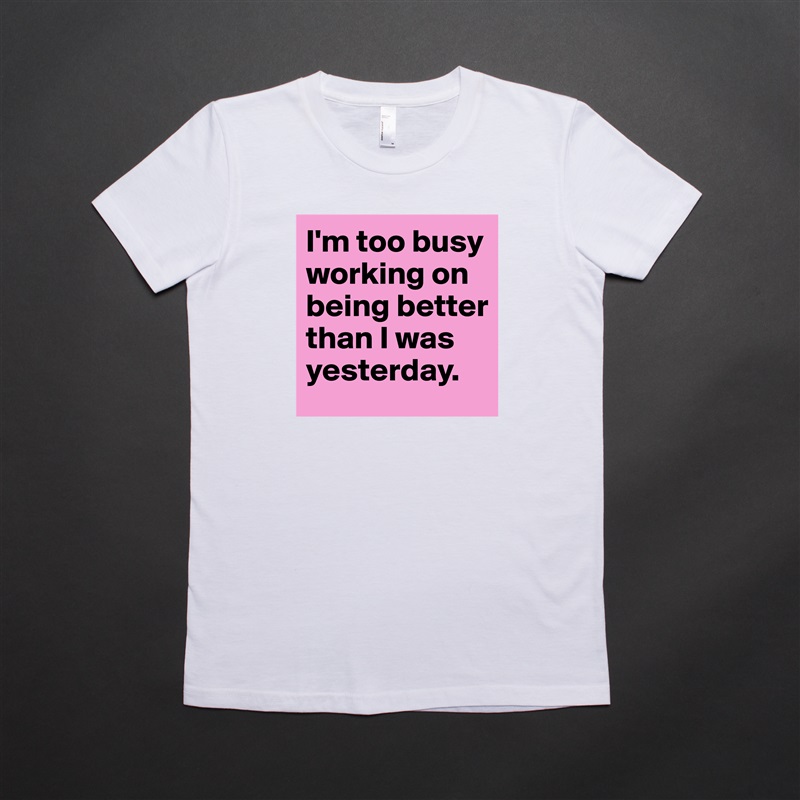 I'm too busy working on being better than I was yesterday. White American Apparel Short Sleeve Tshirt Custom 