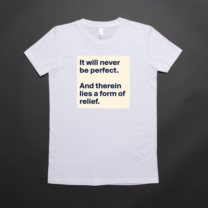 It will never be perfect. 

And therein lies a form of relief. White American Apparel Short Sleeve Tshirt Custom 